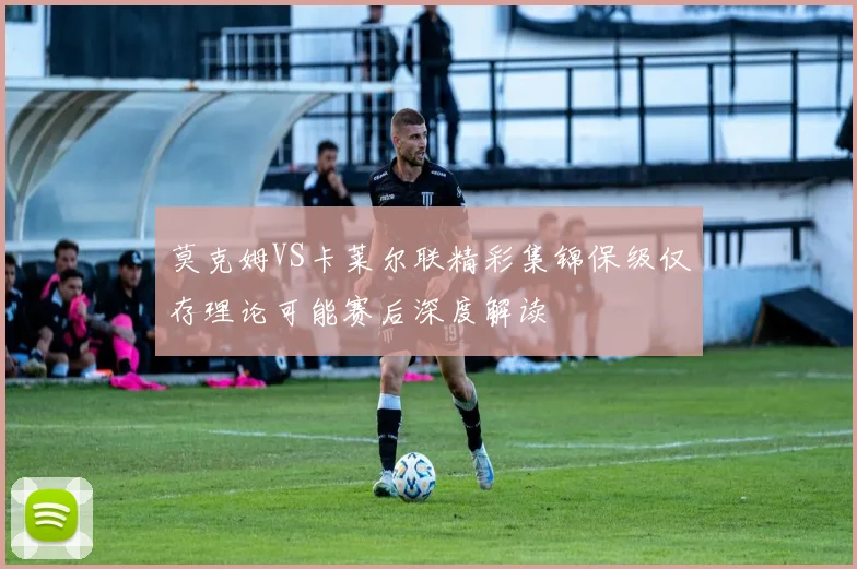 莫克姆VS卡莱尔联精彩集锦保级仅存理论可能赛后深度解读