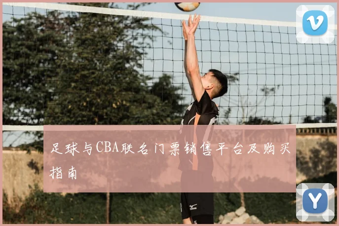 足球与CBA联名门票销售平台及购买指南