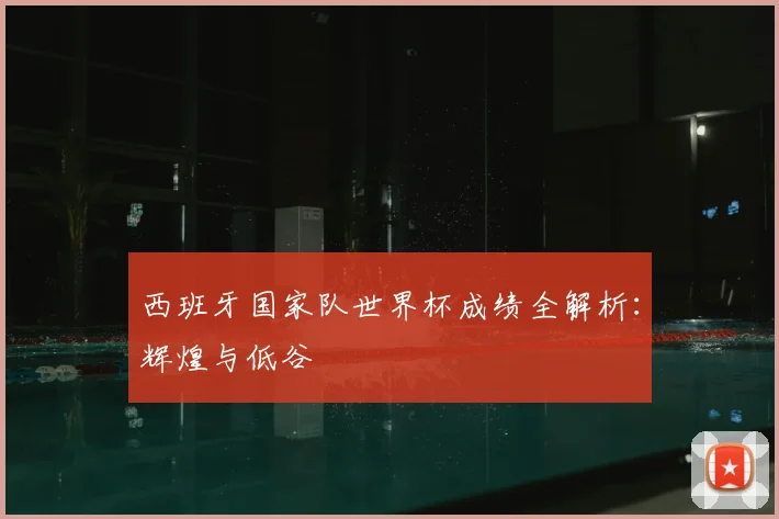 西班牙国家队世界杯成绩全解析：辉煌与低谷
