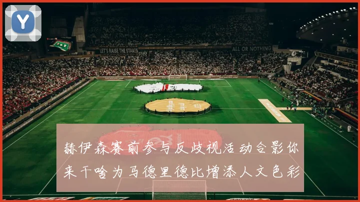 赫伊森赛前参与反歧视活动合影你来干啥为马德里德比增添人文色彩