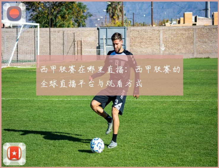 西甲联赛在哪里直播：西甲联赛的全球直播平台与观看方式