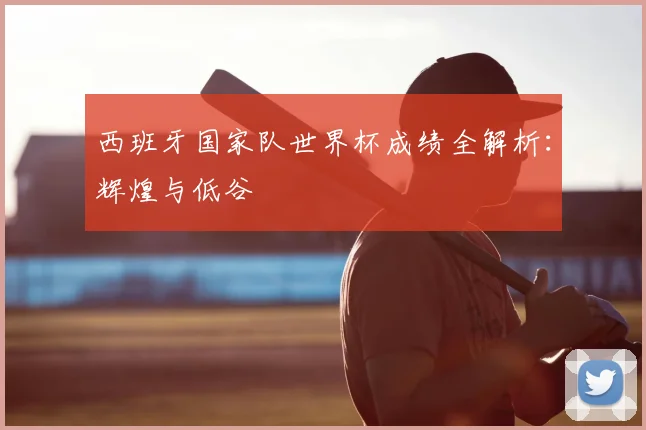 西班牙国家队世界杯成绩全解析：辉煌与低谷