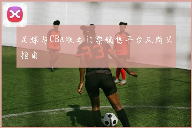 足球与CBA联名门票销售平台及购买指南