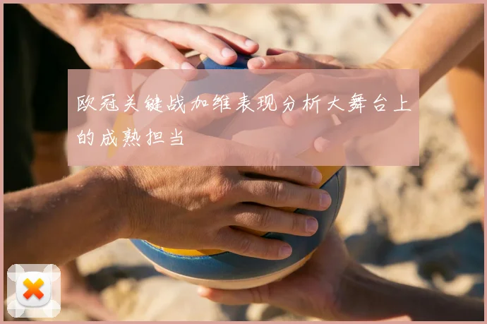 欧冠关键战加维表现分析大舞台上的成熟担当