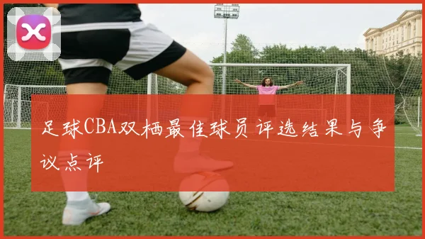 足球CBA双栖最佳球员评选结果与争议点评