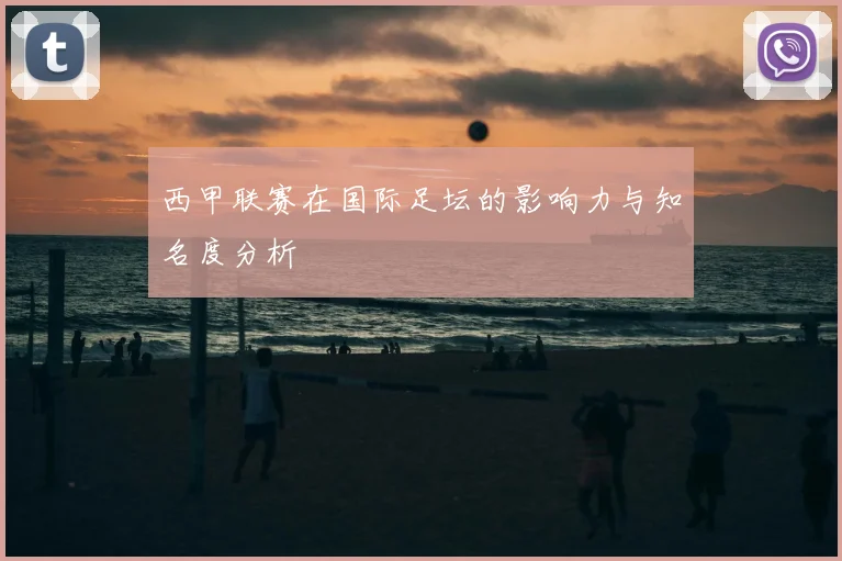 西甲联赛在国际足坛的影响力与知名度分析